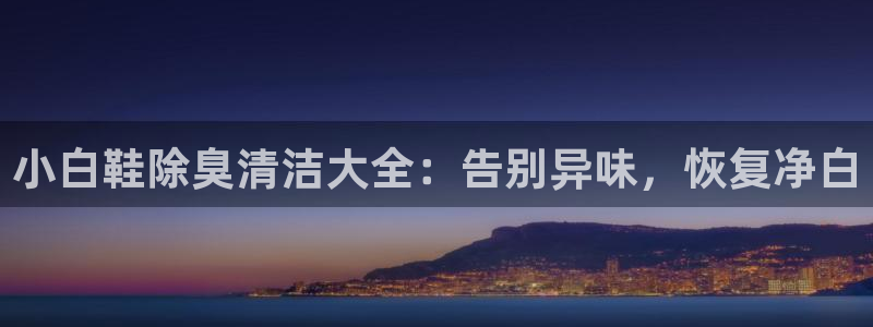 z6尊龙平台是哪里的：小白鞋除臭清洁大全：告别异味，恢复