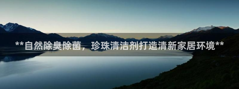 尊龙中国：**自然除臭除菌，珍珠清洁剂打造清新家居环境*