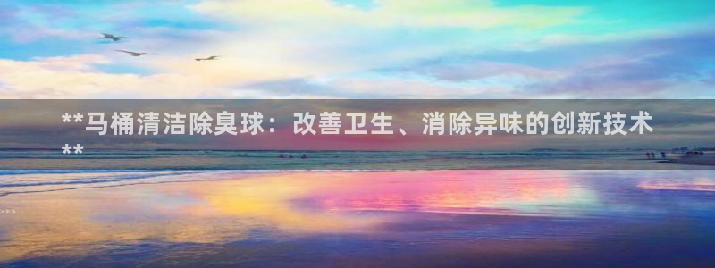 尊龙凯时和九游会哪个平台好一点：**马桶清洁除臭球：改善