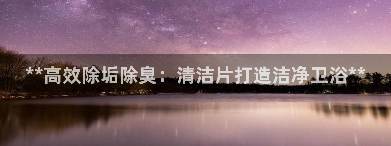 尊龙凯时网娱乐最新版：**高效除垢除臭：清洁片打造洁净卫